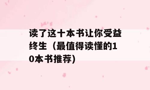 读了这十本书让你受益终生（最值得读懂的10本书推荐)