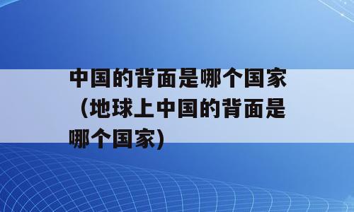 中国的背面是哪个国家（地球上中国的背面是哪个国家)