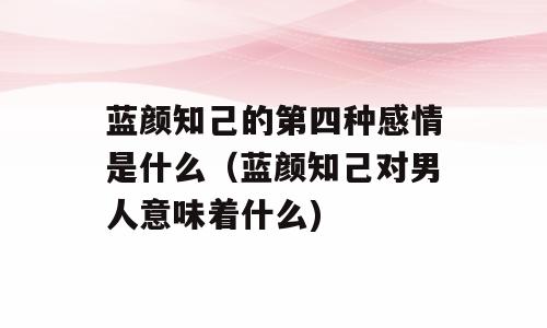 蓝颜知己的第四种感情是什么（蓝颜知己对男人意味着什么)