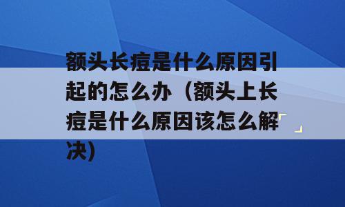 额头长痘是什么原因引起的怎么办（额头上长痘是什么原因该怎么解决)