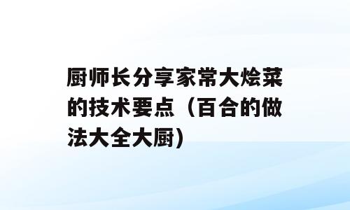 厨师长分享家常大烩菜的技术要点（百合的做法大全大厨)