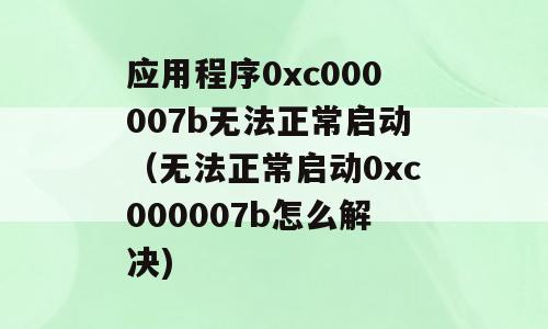 应用程序0xc000007b无法正常启动（无法正常启动0xc000007b怎么解决)