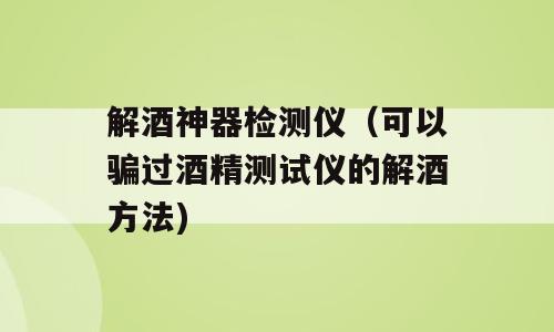 解酒神器检测仪（可以骗过酒精测试仪的解酒方法)