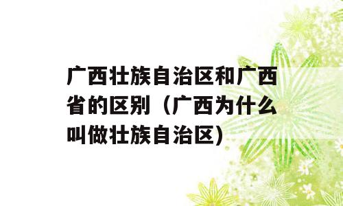 广西壮族自治区和广西省的区别（广西为什么叫做壮族自治区)