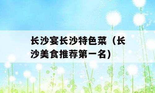 长沙宴长沙特色菜（长沙美食推荐第一名)