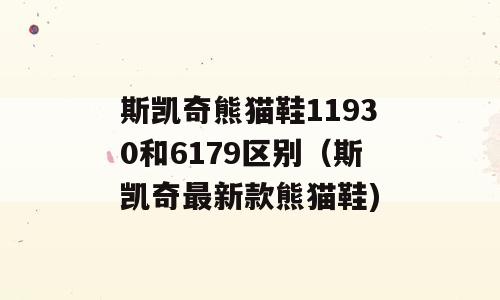 斯凯奇熊猫鞋11930和6179区别（斯凯奇最新款熊猫鞋)