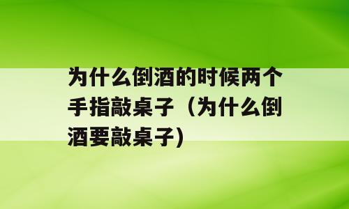 为什么倒酒的时候两个手指敲桌子（为什么倒酒要敲桌子)