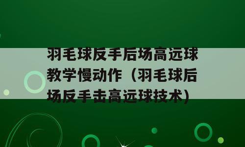 羽毛球反手后场高远球教学慢动作（羽毛球后场反手击高远球技术)