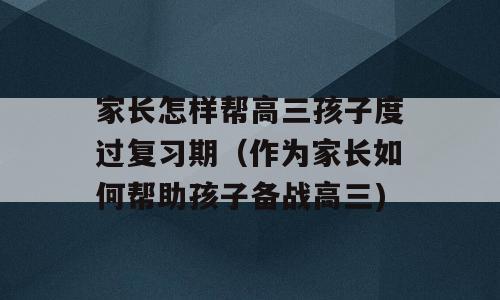 家长怎样帮高三孩子度过复习期（作为家长如何帮助孩子备战高三)