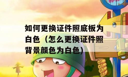 如何更换证件照底板为白色（怎么更换证件照背景颜色为白色)