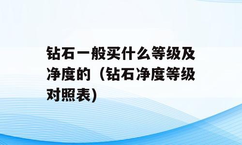 钻石一般买什么等级及净度的（钻石净度等级对照表)