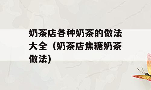 奶茶店各种奶茶的做法大全（奶茶店焦糖奶茶做法)