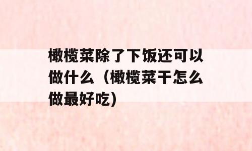 橄榄菜除了下饭还可以做什么（橄榄菜干怎么做最好吃)