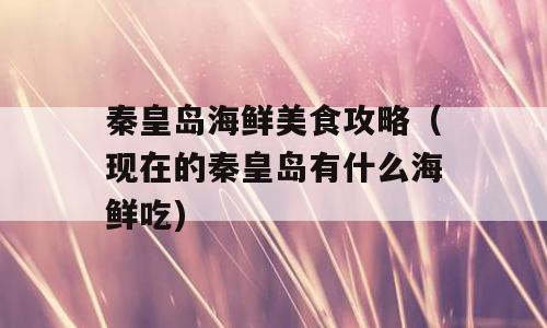 秦皇岛海鲜美食攻略（现在的秦皇岛有什么海鲜吃)