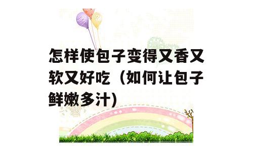 怎样使包子变得又香又软又好吃（如何让包子鲜嫩多汁)