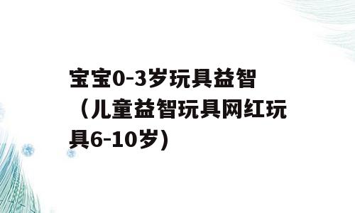 宝宝0-3岁玩具益智（儿童益智玩具网红玩具6-10岁)