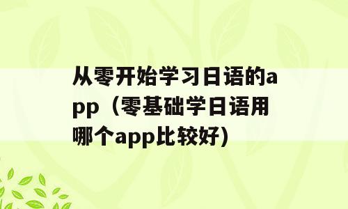 从零开始学习日语的app（零基础学日语用哪个app比较好)