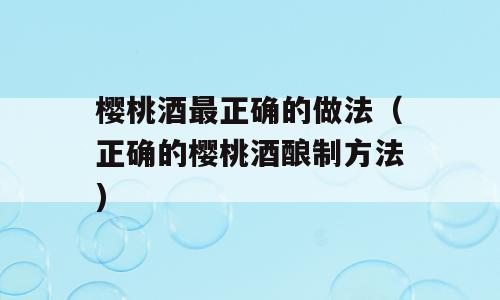 樱桃酒最正确的做法（正确的樱桃酒酿制方法)