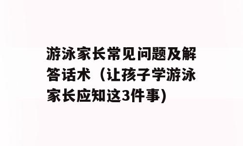 游泳家长常见问题及解答话术（让孩子学游泳家长应知这3件事)