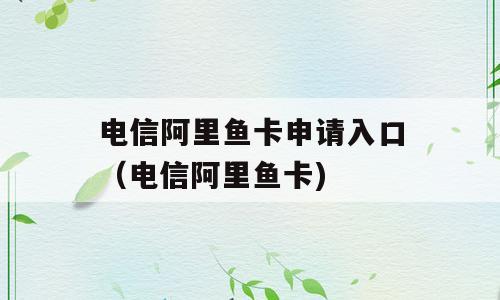 电信阿里鱼卡申请入口（电信阿里鱼卡)