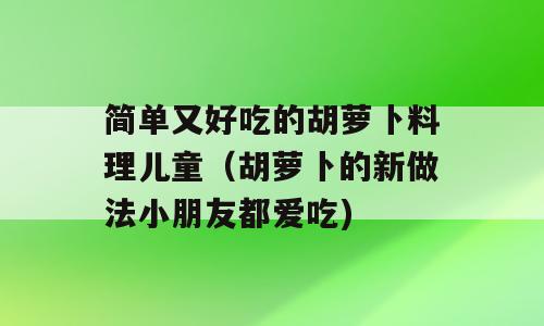 简单又好吃的胡萝卜料理儿童（胡萝卜的新做法小朋友都爱吃)