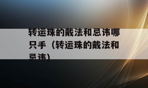 转运珠的戴法和忌讳哪只手（转运珠的戴法和忌讳)