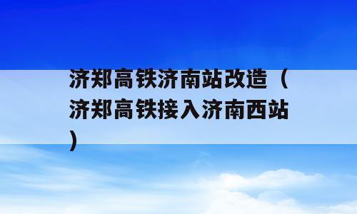 济郑高铁济南站改造（济郑高铁接入济南西站)