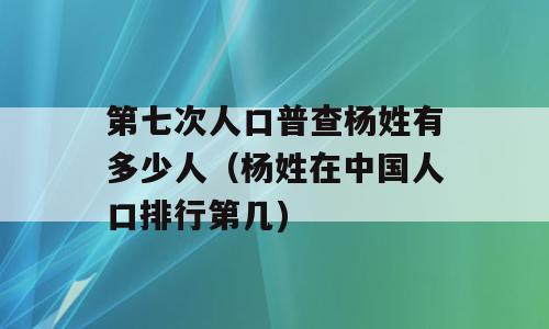第七次人口普查杨姓有多少人（杨姓在中国人口排行第几)