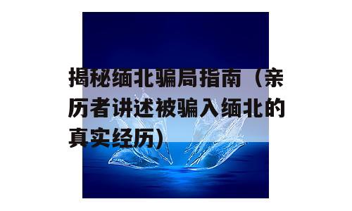 揭秘缅北骗局指南（亲历者讲述被骗入缅北的真实经历)