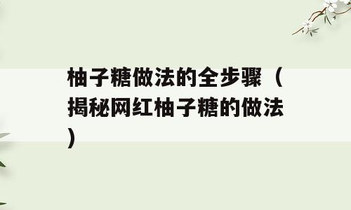 柚子糖做法的全步骤（揭秘网红柚子糖的做法)