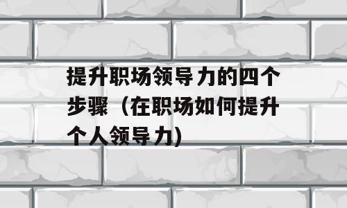 提升职场领导力的四个步骤（在职场如何提升个人领导力)