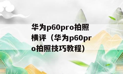 华为p60pro拍照横评（华为p60pro拍照技巧教程)