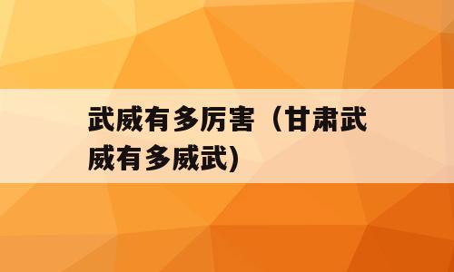 武威有多厉害（甘肃武威有多威武)