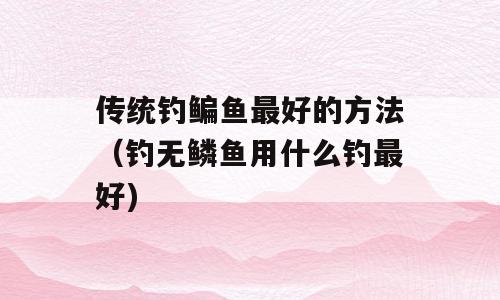 传统钓鳊鱼最好的方法（钓无鳞鱼用什么钓最好)