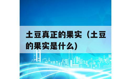 土豆真正的果实（土豆的果实是什么)