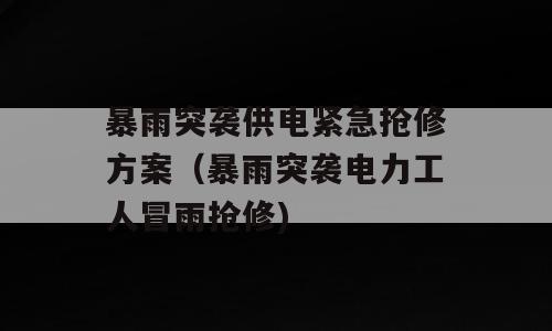 暴雨突袭供电紧急抢修方案（暴雨突袭电力工人冒雨抢修)