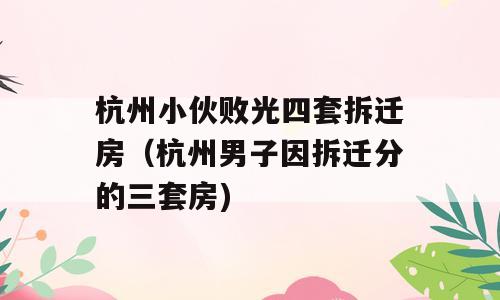 杭州小伙败光四套拆迁房（杭州男子因拆迁分的三套房)