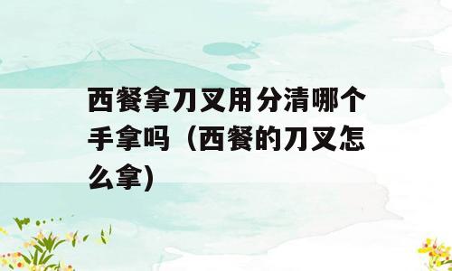 西餐拿刀叉用分清哪个手拿吗（西餐的刀叉怎么拿)