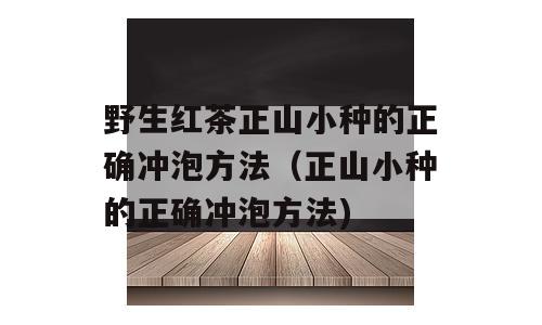 野生红茶正山小种的正确冲泡方法（正山小种的正确冲泡方法)