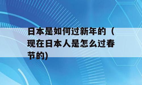 日本是如何过新年的（现在日本人是怎么过春节的)