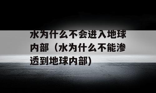 水为什么不会进入地球内部（水为什么不能渗透到地球内部)