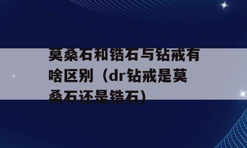 莫桑石和锆石与钻戒有啥区别（dr钻戒是莫桑石还是锆石)