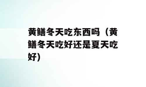 黄鳝冬天吃东西吗（黄鳝冬天吃好还是夏天吃好)