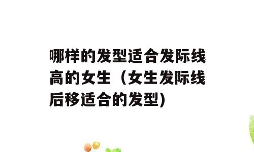 哪样的发型适合发际线高的女生（女生发际线后移适合的发型)