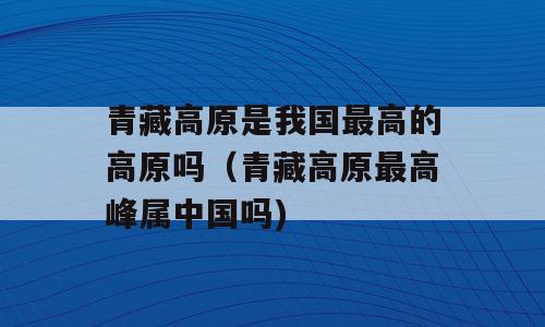 青藏高原是我国最高的高原吗（青藏高原最高峰属中国吗)