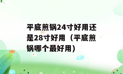 平底煎锅24寸好用还是28寸好用（平底煎锅哪个最好用)