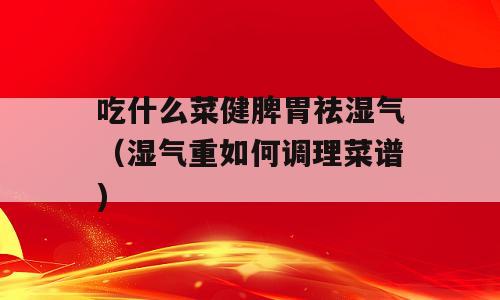 吃什么菜健脾胃祛湿气（湿气重如何调理菜谱)