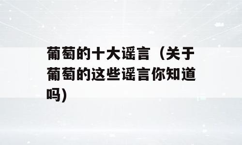 葡萄的十大谣言（关于葡萄的这些谣言你知道吗)