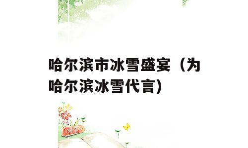 哈尔滨市冰雪盛宴（为哈尔滨冰雪代言)