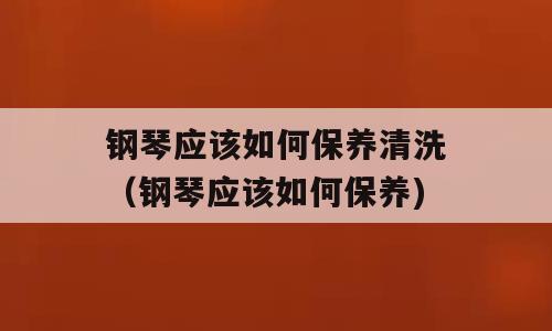 钢琴应该如何保养清洗（钢琴应该如何保养)